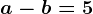 a-b=5