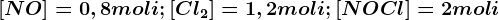 [NO]=0,8moli;[Cl2]=1,2moli;[NOCl]=2moli