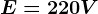 E = 220 V