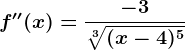 f''(x)=\frac-3\sqrt[3](x-4)^5