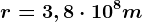 r=3,8\cdot 10^8 m