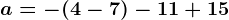 a=-(4-7)-11+15