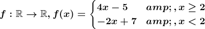 f:\mathbbR--> \mathbbR, f(x)=\begincases 4x-5 &,x\geq 2 \\ -2x+7 & ,x< 2 \endcases