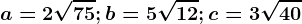 a=2\sqrt75;b=5\sqrt12;c=3\sqrt40