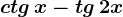 ctg\, x-tg\, 2x