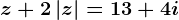 z+2\left | z \right |=13+4i