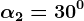 \alpha 2=30^0