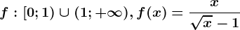 f:\left [ 0; 1\right )\cup (1; +\infty ), f(x)=\fracx\sqrtx-1