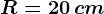 R=20\, cm