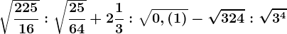 \sqrt\frac22516:\sqrt\frac2564+2\frac13:\sqrt0,\left ( 1 \right )-\sqrt324:\sqrt3^4