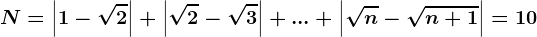 \dpi100 N=\left | 1-\sqrt2 \right |+\left | \sqrt2-\sqrt3 \right |+...+\left | \sqrtn-\sqrtn+1 \right |= 10