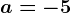 a=-5