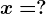 x=?