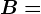 B=