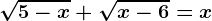 \sqrt5-x+\sqrtx-6=x