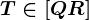 T\in [QR]