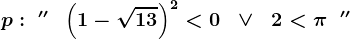 p:\; ''\;\; \left ( 1-\sqrt13 \right )^2< 0 \;\; \vee \;\; 2< \pi \;\; ''