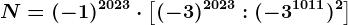 N=(-1)^2023\cdot \left [(-3)^2023 :(-3^1011)^2\right ]