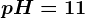 pH=11