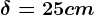 \delta =25 cm