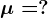 \mu = ?