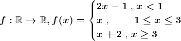 f:\mathbbR--> \mathbbR, f(x)=\begincases 2x-1 \text ,  x< 1 \\ x \text ,  \: \: \: \: \: \: \: \: \: 1\leq x\leq 3 \\ x+2 \text ,  x\geq 3 \endcases
