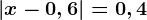 \left | x-0,6 \right |=0,4