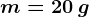 m=20\: g\: