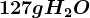 127 g H2O