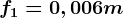 f1=0,006m