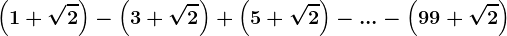 \left ( 1+\sqrt2 \right )-\left ( 3+\sqrt2 \right )+\left ( 5+\sqrt2 \right )- ... -\left ( 99+\sqrt2 \right )