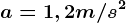 a=1,2m/s^2