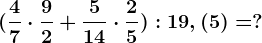 (\frac47 \cdot \frac92+\frac514 \cdot \frac25):19,(5)=?