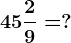 45\frac29=?