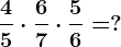 \frac45 \cdot \frac67 \cdot \frac56=?