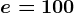 e=100