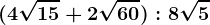 (4\sqrt15+2\sqrt60):8\sqrt5