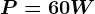 P = 60W