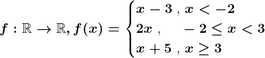 f:\mathbbR--> \mathbbR,f(x)=\begincases x-3 \text ,  x< -2 \\2x \text , \: \: \: \: -2\leq x< 3 \\x+5 \text ,  x\geq 3 \endcases