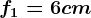 f1=6cm