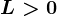L> 0