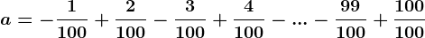 a=-\frac1100+\frac2100-\frac3100+\frac4100-...-\frac99100+\frac100100