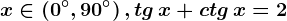x\in \left ( 0^^\circ,90^^\circ \right ), tg\, x+ctg\, x=2