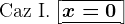 \textrmCaz I.\left [\overline\underlinex=0\, \right ]