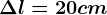 \Delta l= 20cm