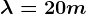 \lambda = 20 m