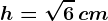 h=\sqrt6\, cm