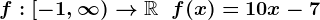 f:[-1,\infty)-->\mathbbR\;\;f(x)=10x-7