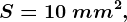 S=10 \: mm^2,