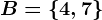 B=\left\4,7\right\
